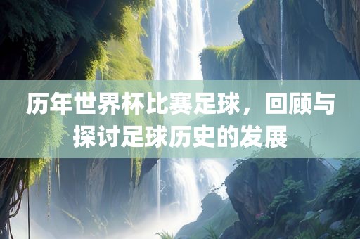 历年世界杯比赛足球，回顾与探讨足球历史的发展