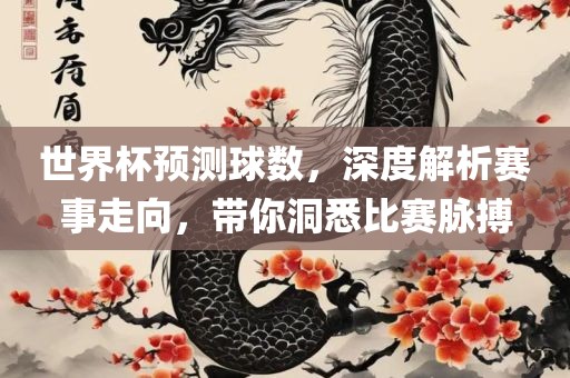 世界杯预测球数，深度解析赛事走向，带你洞悉比赛脉搏
