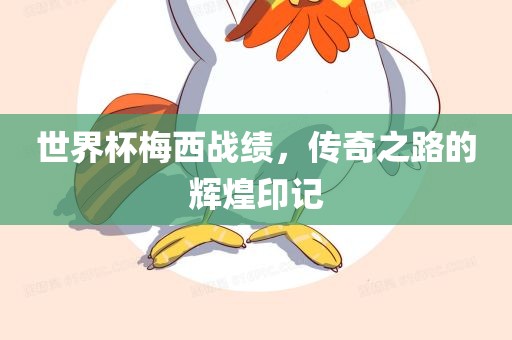 世界杯梅西战绩，传奇之路的辉煌印记
