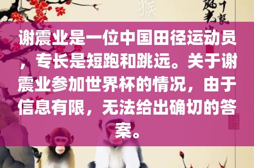 谢震业是一位中国田径运动员，专长是短跑和跳远。关于谢震业参加世界杯的情况，由于信息有限，无法给出确切的答案。