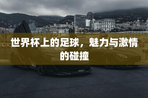 世界杯上的足球，魅力与激情的碰撞