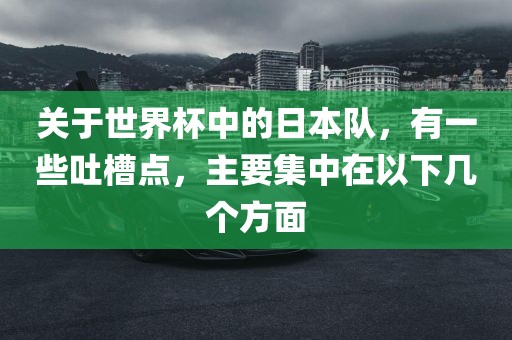 关于世界杯中的日本队，有一些吐槽点，主要集中在以下几个方面