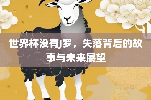 世界杯没有J罗，失落背后的故事与未来展望
