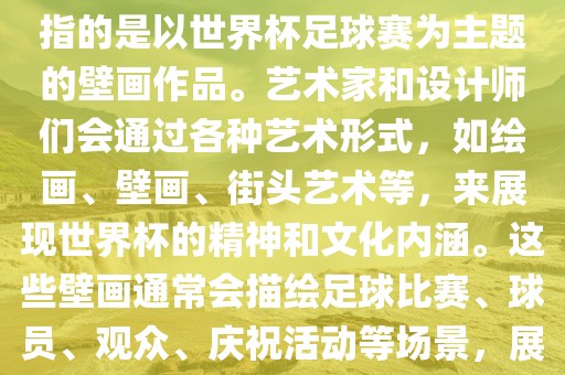 关于世界杯主题壁画，这通常指的是以世界杯足球赛为主题的壁画作品。艺术家和设计师们会通过各种艺术形式，如绘画、壁画、街头艺术等，来展现世界杯的精神和文化内涵。这些壁画通常会描绘足球比赛、球员、观众、庆祝活动等场景，展示足球运动的激情和活力。
