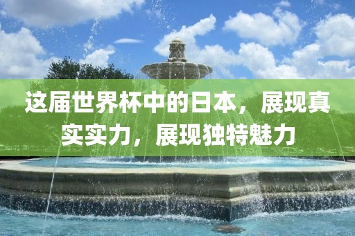 这届世界杯中的日本，展现真实实力，展现独特魅力