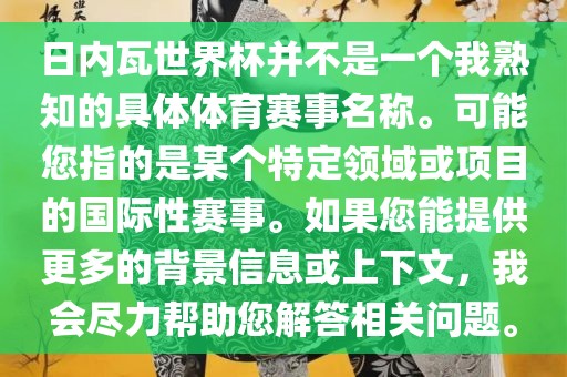 日内瓦世界杯并不是一个我熟知的具体体育赛事名称。可能您指的是某个特定领域或项目的国际性赛事。如果您能提供更多的背景信息或上下文，我会尽力帮助您解答相关问题。