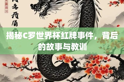 揭秘C罗世界杯红牌事件，背后的故事与教训