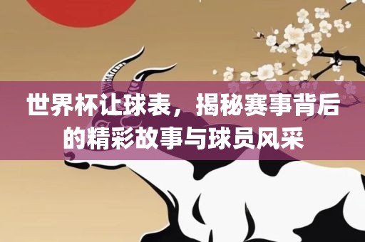 世界杯让球表，揭秘赛事背后的精彩故事与球员风采