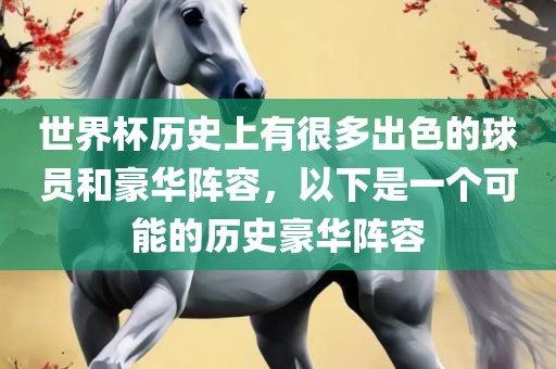 世界杯历史上有很多出色的球员和豪华阵容，以下是一个可能的历史豪华阵容