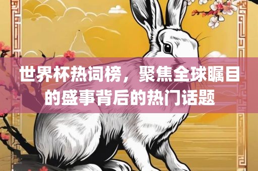 世界杯热词榜，聚焦全球瞩目的盛事背后的热门话题