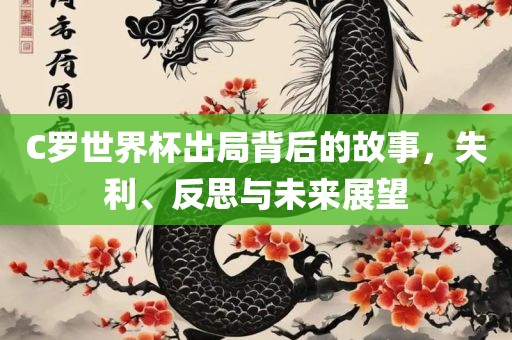 C罗世界杯出局背后的故事，失利、反思与未来展望