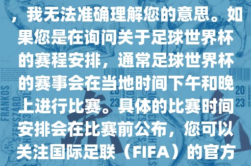 关于您提到的会晚足球世界杯，我无法准确理解您的意思。如果您是在询问关于足球世界杯的赛程安排，通常足球世界杯的赛事会在当地时间下午和晚上进行比赛。具体的比赛时间安排会在比赛前公布，您可以关注国际足联（FIFA）的官方信息以获取最新的比赛日程。