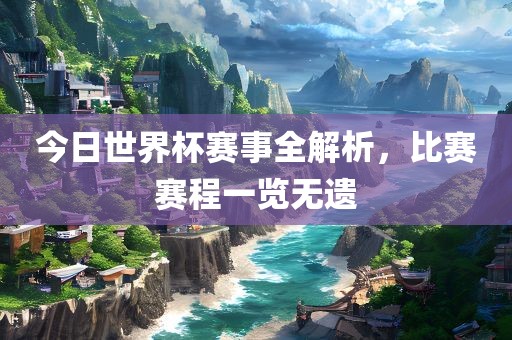 今日世界杯赛事全解析，比赛赛程一览无遗