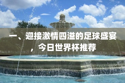 一、迎接激情四溢的足球盛宴，今日世界杯推荐