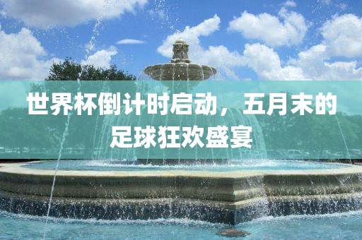 世界杯倒计时启动，五月末的足球狂欢盛宴