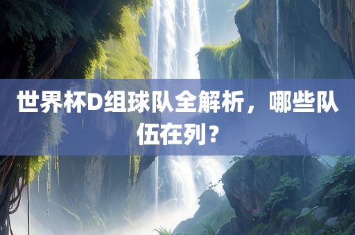 世界杯D组球队全解析，哪些队伍在列？