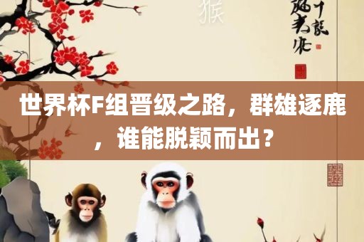世界杯F组晋级之路，群雄逐鹿，谁能脱颖而出？