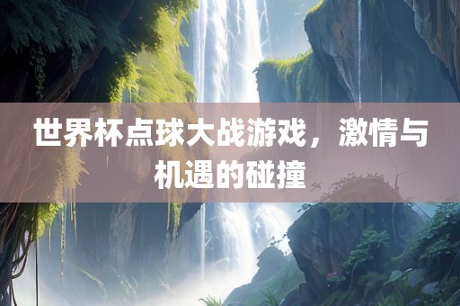 世界杯点球大战游戏，激情与机遇的碰撞