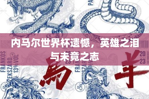 内马尔世界杯遗憾，英雄之泪与未竟之志
