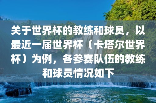 关于世界杯的教练和球员，以最近一届世界杯（卡塔尔世界杯）为例，各参赛队伍的教练和球员情况如下