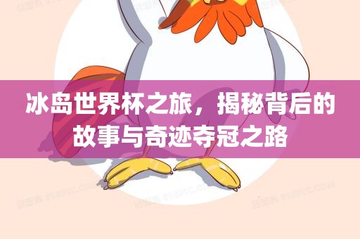 冰岛世界杯之旅，揭秘背后的故事与奇迹夺冠之路