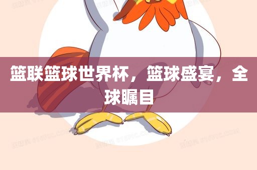 篮联篮球世界杯，篮球盛宴，全球瞩目