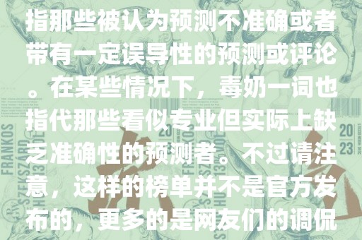 关于世界杯的毒奶榜，通常是指那些被认为预测不准确或者带有一定误导性的预测或评论。在某些情况下，毒奶一词也指代那些看似专业但实际上缺乏准确性的预测者。不过请注意，这样的榜单并不是官方发布的，更多的是网友们的调侃和娱乐话题。