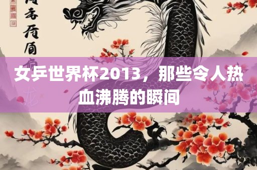 女乒世界杯2013，那些令人热血沸腾的瞬间