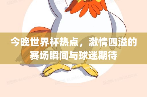 今晚世界杯热点，激情四溢的赛场瞬间与球迷期待