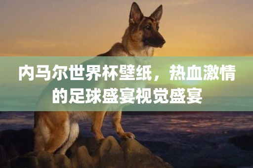 内马尔世界杯壁纸，热血激情的足球盛宴视觉盛宴