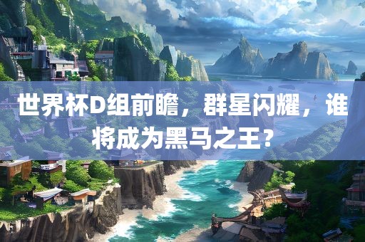 世界杯D组前瞻，群星闪耀，谁将成为黑马之王？