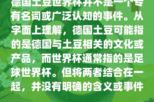 德国土豆世界杯并不是一个专有名词或广泛认知的事件。从字面上理解，德国土豆可能指的是德国与土豆相关的文化或产品，而世界杯通常指的是足球世界杯。但将两者结合在一起，并没有明确的含义或事件。