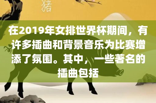 在2019年女排世界杯期间，有许多插曲和背景音乐为比赛增添了氛围。其中，一些著名的插曲包括