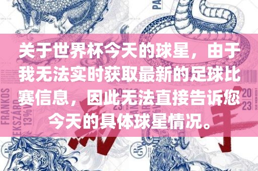 关于世界杯今天的球星，由于我无法实时获取最新的足球比赛信息，因此无法直接告诉您今天的具体球星情况。