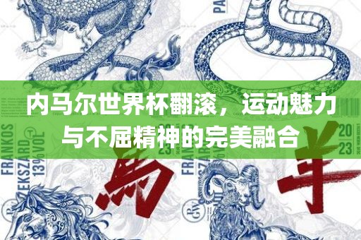 内马尔世界杯翻滚，运动魅力与不屈精神的完美融合