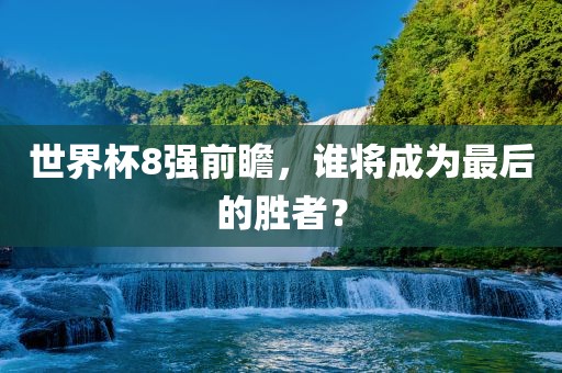 世界杯8强前瞻，谁将成为最后的胜者？