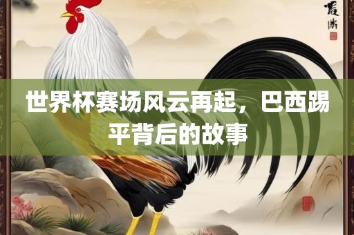 世界杯赛场风云再起，巴西踢平背后的故事