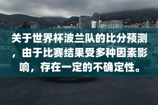 关于世界杯波兰队的比分预测，由于比赛结果受多种因素影响，存在一定的不确定性。