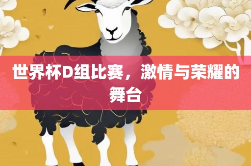 世界杯D组比赛，激情与荣耀的舞台