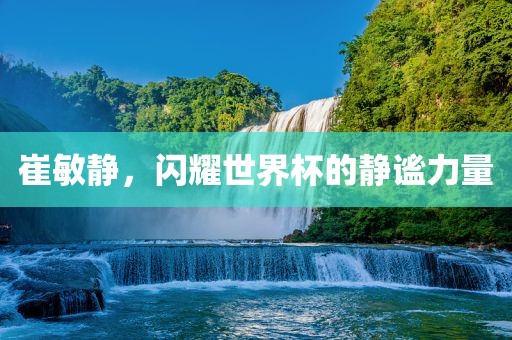 崔敏静，闪耀世界杯的静谧力量