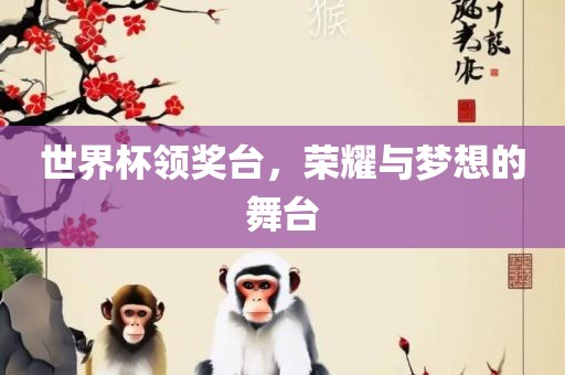 世界杯领奖台，荣耀与梦想的舞台
