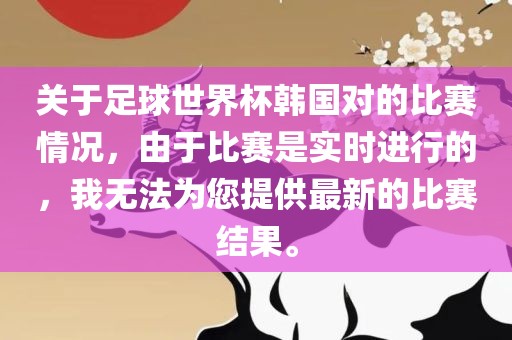 关于足球世界杯韩国对的比赛情况，由于比赛是实时进行的，我无法为您提供最新的比赛结果。