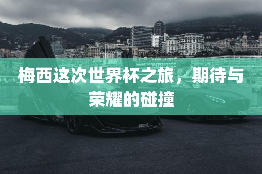 梅西这次世界杯之旅，期待与荣耀的碰撞