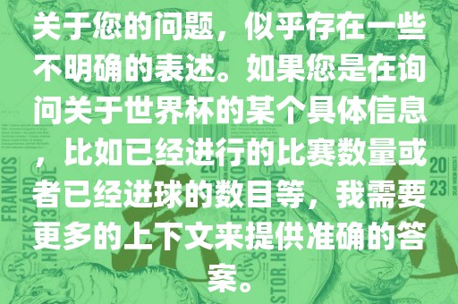 关于您的问题，似乎存在一些不明确的表述。如果您是在询问关于世界杯的某个具体信息，比如已经进行的比赛数量或者已经进球的数目等，我需要更多的上下文来提供准确的答案。