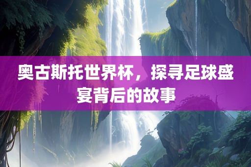 奥古斯托世界杯，探寻足球盛宴背后的故事