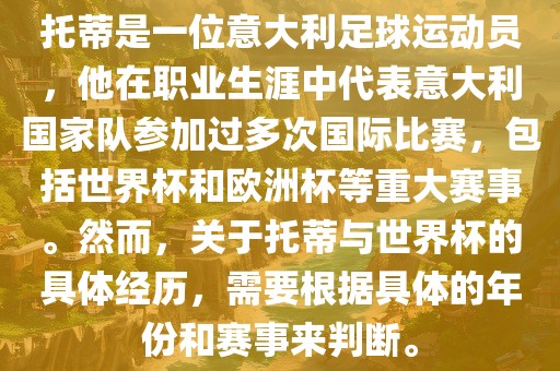 托蒂是一位意大利足球运动员，他在职业生涯中代表意大利国家队参加过多次国际比赛，包括世界杯和欧洲杯等重大赛事。然而，关于托蒂与世界杯的具体经历，需要根据具体的年份和赛事来判断。