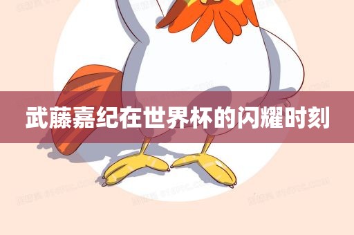 武藤嘉纪在世界杯的闪耀时刻