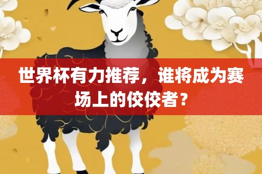 世界杯有力推荐，谁将成为赛场上的佼佼者？