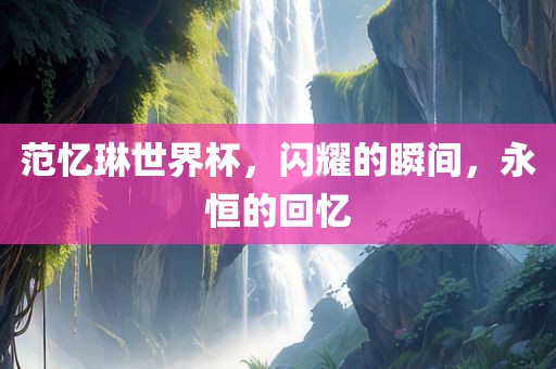 范忆琳世界杯，闪耀的瞬间，永恒的回忆
