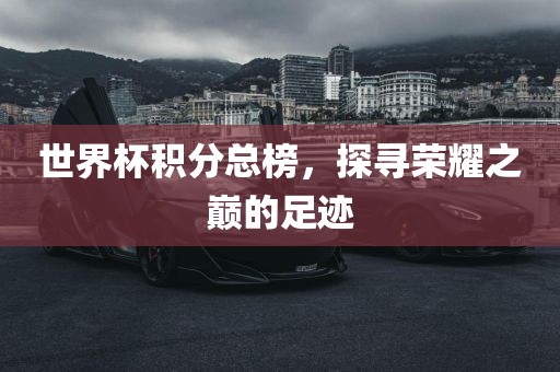 世界杯积分总榜，探寻荣耀之巅的足迹
